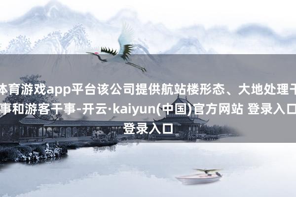 体育游戏app平台该公司提供航站楼形态、大地处理干事和游客干事-开云·kaiyun(中国)官方网站 登录入口