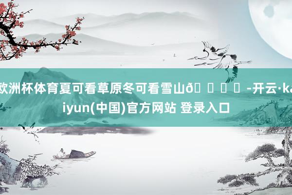 欧洲杯体育夏可看草原冬可看雪山🏔️-开云·kaiyun(中国)官方网站 登录入口