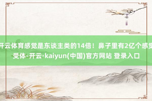 开云体育感觉是东谈主类的14倍！鼻子里有2亿个感觉受体-开云·kaiyun(中国)官方网站 登录入口