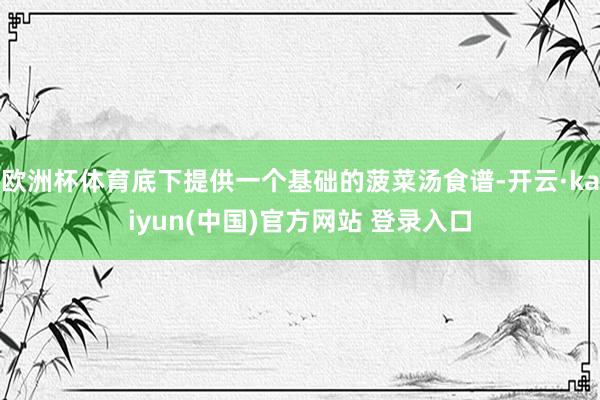 欧洲杯体育底下提供一个基础的菠菜汤食谱-开云·kaiyun(中国)官方网站 登录入口