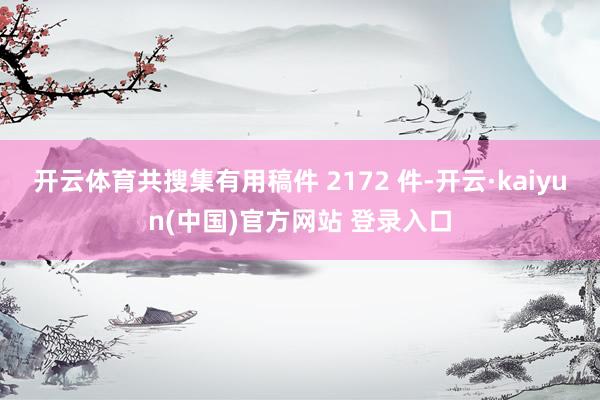 开云体育共搜集有用稿件 2172 件-开云·kaiyun(中国)官方网站 登录入口
