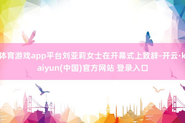体育游戏app平台刘亚莉女士在开幕式上致辞-开云·kaiyun(中国)官方网站 登录入口