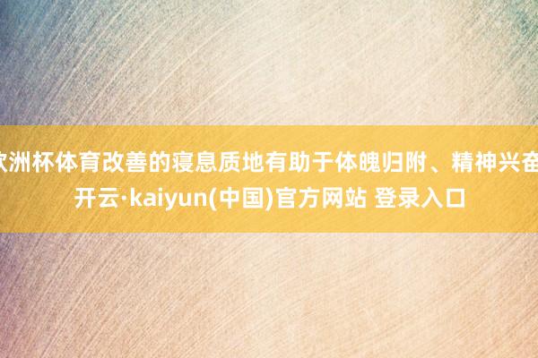 欧洲杯体育改善的寝息质地有助于体魄归附、精神兴奋-开云·kaiyun(中国)官方网站 登录入口