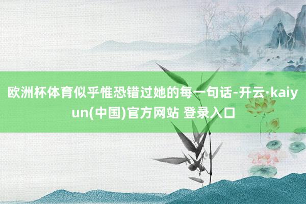 欧洲杯体育似乎惟恐错过她的每一句话-开云·kaiyun(中国)官方网站 登录入口