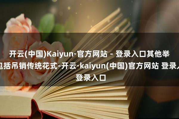 开云(中国)Kaiyun·官方网站 - 登录入口其他举措包括吊销传统花式-开云·kaiyun(中国)官方网站 登录入口