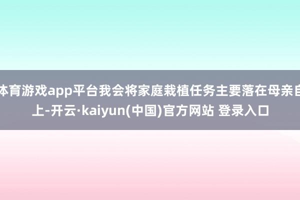 体育游戏app平台我会将家庭栽植任务主要落在母亲自上-开云·kaiyun(中国)官方网站 登录入口