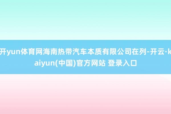 开yun体育网海南热带汽车本质有限公司在列-开云·kaiyun(中国)官方网站 登录入口