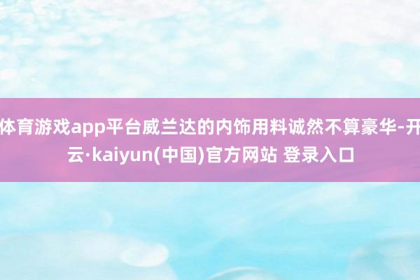 体育游戏app平台威兰达的内饰用料诚然不算豪华-开云·kaiyun(中国)官方网站 登录入口