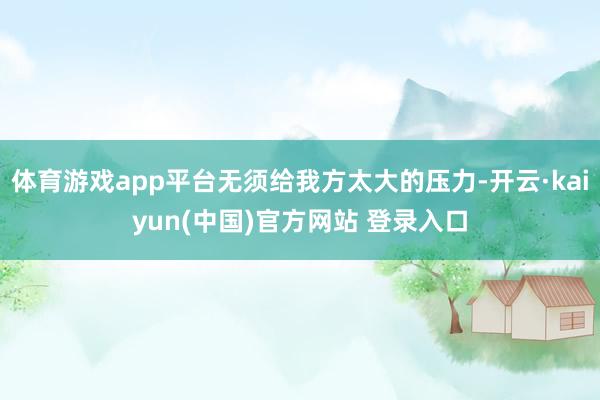 体育游戏app平台无须给我方太大的压力-开云·kaiyun(中国)官方网站 登录入口
