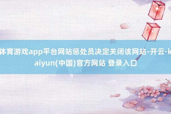 体育游戏app平台网站惩处员决定关闭该网站-开云·kaiyun(中国)官方网站 登录入口