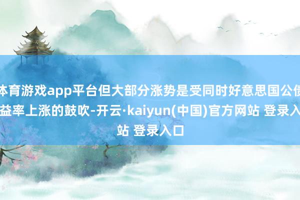 体育游戏app平台但大部分涨势是受同时好意思国公债收益率上涨的鼓吹-开云·kaiyun(中国)官方网站 登录入口