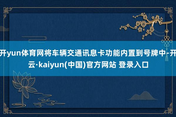开yun体育网将车辆交通讯息卡功能内置到号牌中-开云·kaiyun(中国)官方网站 登录入口