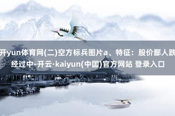 开yun体育网(二)空方标兵图片a、特征：股价鄙人跌经过中-开云·kaiyun(中国)官方网站 登录入口