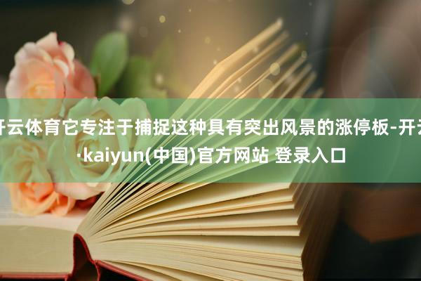 开云体育它专注于捕捉这种具有突出风景的涨停板-开云·kaiyun(中国)官方网站 登录入口