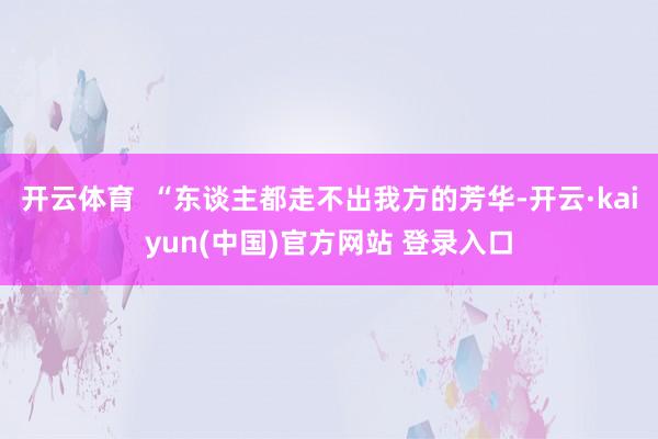 开云体育  “东谈主都走不出我方的芳华-开云·kaiyun(中国)官方网站 登录入口