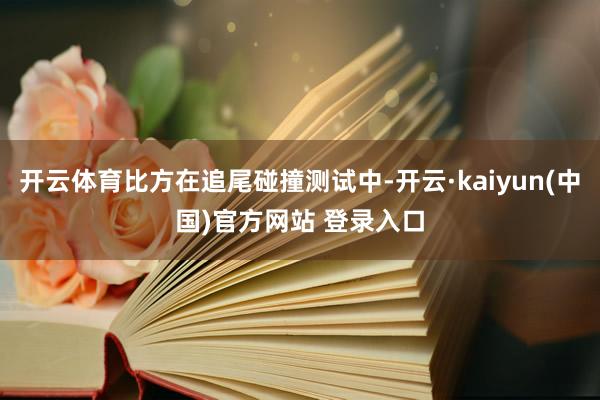 开云体育比方在追尾碰撞测试中-开云·kaiyun(中国)官方网站 登录入口