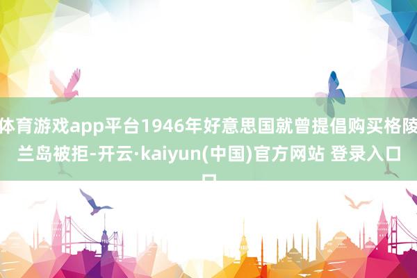 体育游戏app平台1946年好意思国就曾提倡购买格陵兰岛被拒-开云·kaiyun(中国)官方网站 登录入口