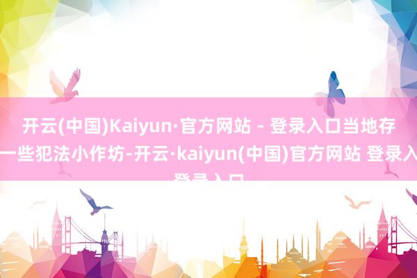 开云(中国)Kaiyun·官方网站 - 登录入口当地存在一些犯法小作坊-开云·kaiyun(中国)官方网站 登录入口