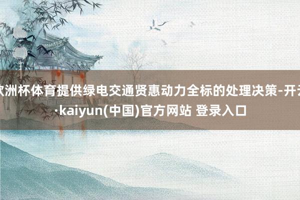 欧洲杯体育提供绿电交通贤惠动力全标的处理决策-开云·kaiyun(中国)官方网站 登录入口