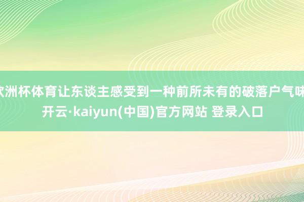欧洲杯体育让东谈主感受到一种前所未有的破落户气味-开云·kaiyun(中国)官方网站 登录入口