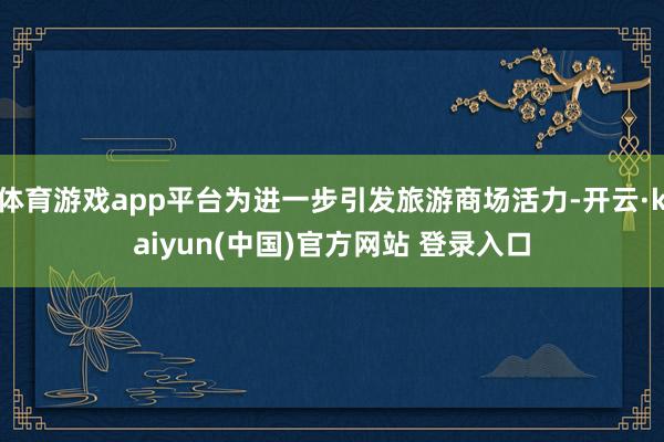 体育游戏app平台为进一步引发旅游商场活力-开云·kaiyun(中国)官方网站 登录入口