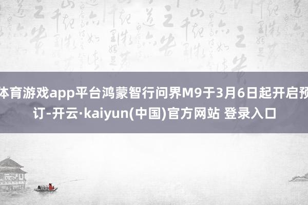 体育游戏app平台鸿蒙智行问界M9于3月6日起开启预订-开云·kaiyun(中国)官方网站 登录入口