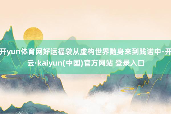 开yun体育网好运福袋从虚构世界随身来到践诺中-开云·kaiyun(中国)官方网站 登录入口