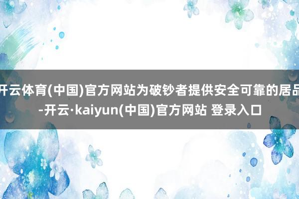开云体育(中国)官方网站为破钞者提供安全可靠的居品-开云·kaiyun(中国)官方网站 登录入口
