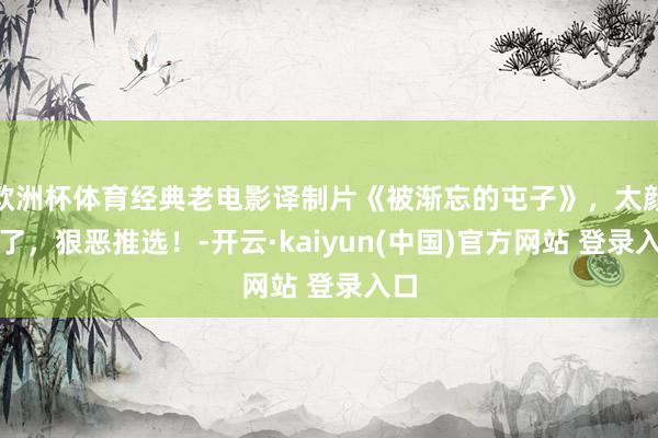 欧洲杯体育经典老电影译制片《被渐忘的屯子》，太颜面了，狠恶推选！-开云·kaiyun(中国)官方网站 登录入口