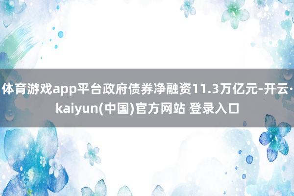 体育游戏app平台政府债券净融资11.3万亿元-开云·kaiyun(中国)官方网站 登录入口