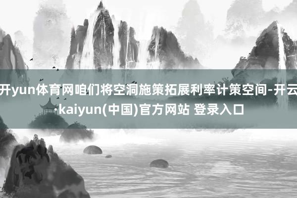 开yun体育网咱们将空洞施策拓展利率计策空间-开云·kaiyun(中国)官方网站 登录入口