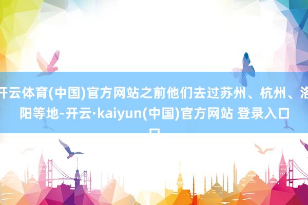开云体育(中国)官方网站之前他们去过苏州、杭州、洛阳等地-开云·kaiyun(中国)官方网站 登录入口