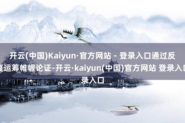 开云(中国)Kaiyun·官方网站 - 登录入口通过反复运筹帷幄论证-开云·kaiyun(中国)官方网站 登录入口