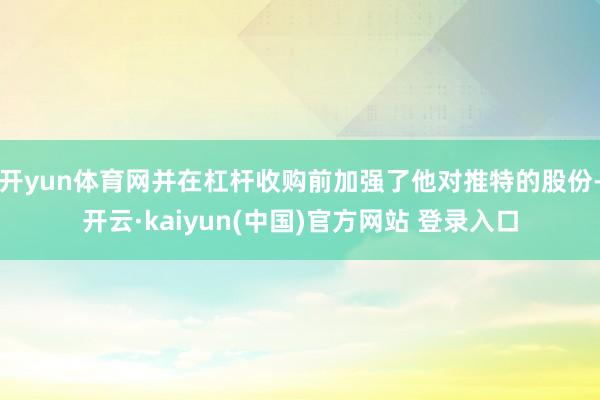 开yun体育网并在杠杆收购前加强了他对推特的股份-开云·kaiyun(中国)官方网站 登录入口