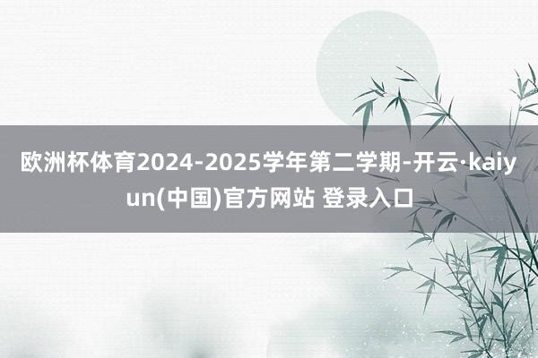 欧洲杯体育2024-2025学年第二学期-开云·kaiyun(中国)官方网站 登录入口