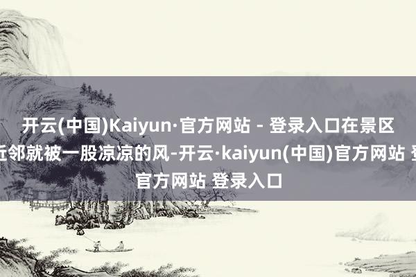 开云(中国)Kaiyun·官方网站 - 登录入口在景区售票处近邻就被一股凉凉的风-开云·kaiyun(中国)官方网站 登录入口