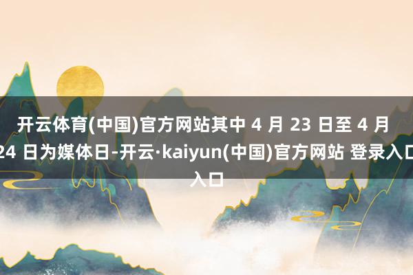 开云体育(中国)官方网站其中 4 月 23 日至 4 月 24 日为媒体日-开云·kaiyun(中国)官方网站 登录入口