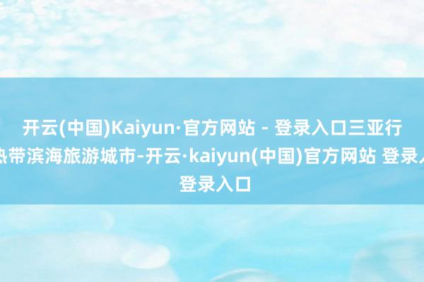 开云(中国)Kaiyun·官方网站 - 登录入口三亚行为热带滨海旅游城市-开云·kaiyun(中国)官方网站 登录入口
