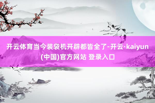 开云体育当今装袋机开辟都皆全了-开云·kaiyun(中国)官方网站 登录入口