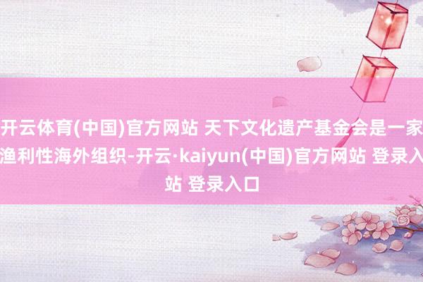 开云体育(中国)官方网站 天下文化遗产基金会是一家非渔利性海外组织-开云·kaiyun(中国)官方网站 登录入口