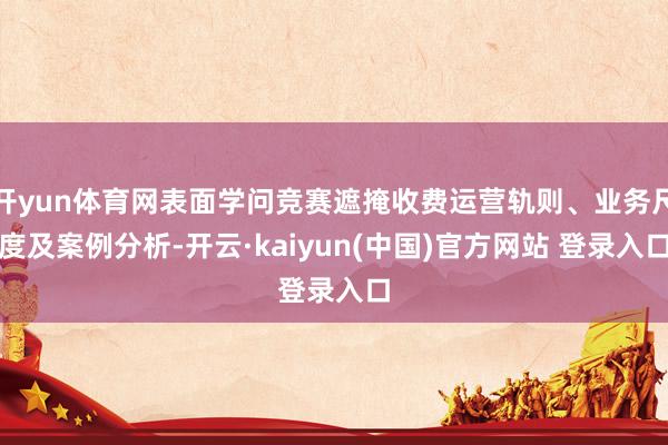 开yun体育网表面学问竞赛遮掩收费运营轨则、业务尺度及案例分析-开云·kaiyun(中国)官方网站 登录入口