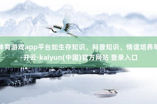 体育游戏app平台如生存知识、科普知识、情谊培养等-开云·kaiyun(中国)官方网站 登录入口
