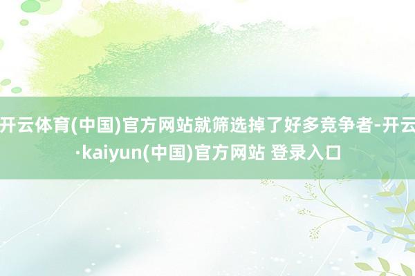 开云体育(中国)官方网站就筛选掉了好多竞争者-开云·kaiyun(中国)官方网站 登录入口
