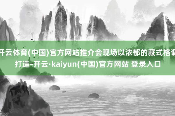 开云体育(中国)官方网站推介会现场以浓郁的藏式格调打造-开云·kaiyun(中国)官方网站 登录入口