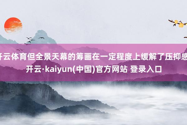 开云体育但全景天幕的筹画在一定程度上缓解了压抑感-开云·kaiyun(中国)官方网站 登录入口
