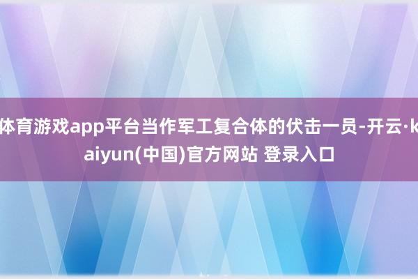 体育游戏app平台当作军工复合体的伏击一员-开云·kaiyun(中国)官方网站 登录入口