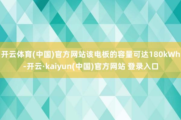 开云体育(中国)官方网站该电板的容量可达180kWh-开云·kaiyun(中国)官方网站 登录入口