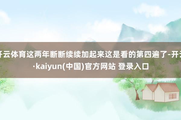 开云体育这两年断断续续加起来这是看的第四遍了-开云·kaiyun(中国)官方网站 登录入口