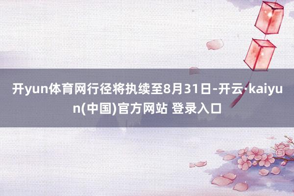 开yun体育网行径将执续至8月31日-开云·kaiyun(中国)官方网站 登录入口