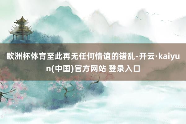 欧洲杯体育至此再无任何情谊的错乱-开云·kaiyun(中国)官方网站 登录入口